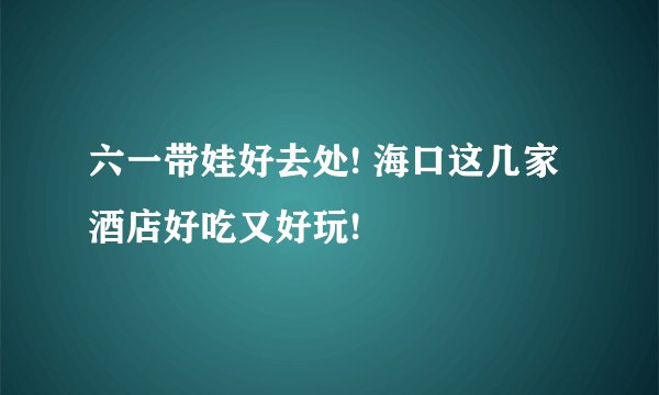六一带娃好去处! 海口这几家酒店好吃又好玩!