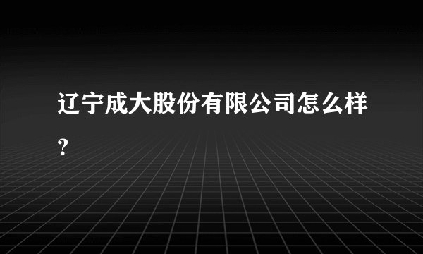 辽宁成大股份有限公司怎么样?
