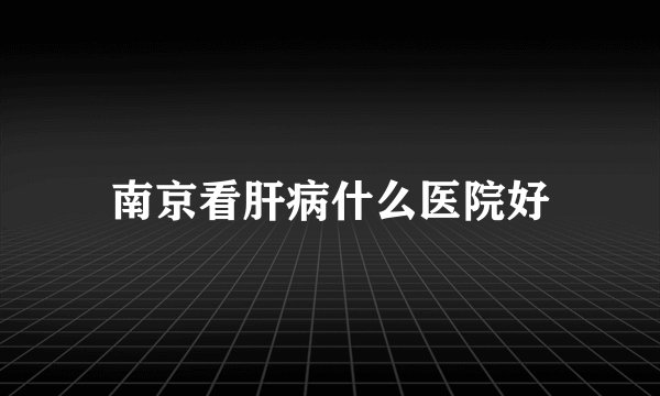 南京看肝病什么医院好