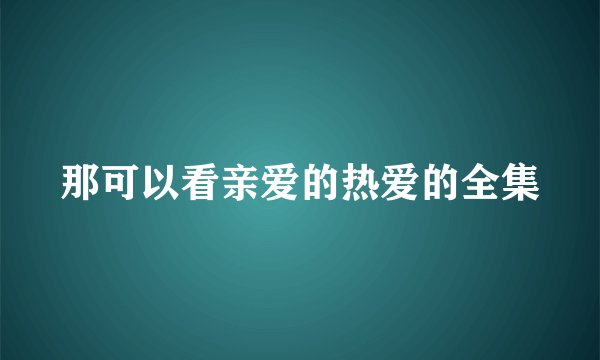 那可以看亲爱的热爱的全集