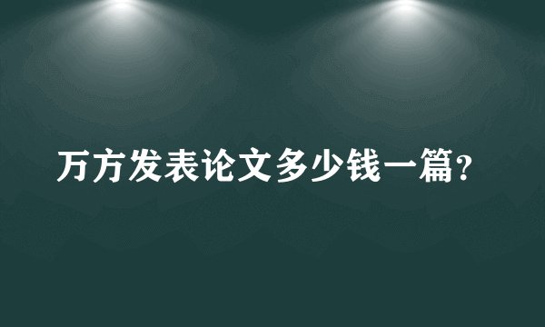 万方发表论文多少钱一篇?