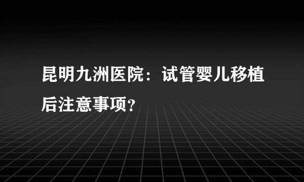昆明九洲医院：试管婴儿移植后注意事项？