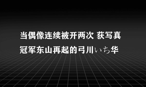 当偶像连续被开两次 获写真冠军东山再起的弓川いち华