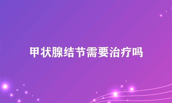 甲状腺结节需要治疗吗