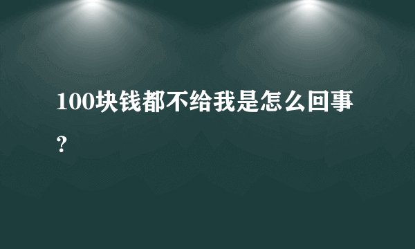100块钱都不给我是怎么回事？