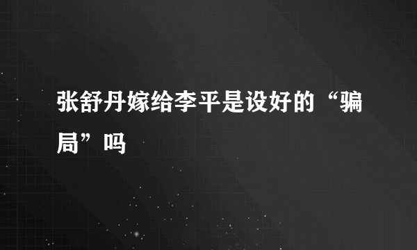 张舒丹嫁给李平是设好的“骗局”吗