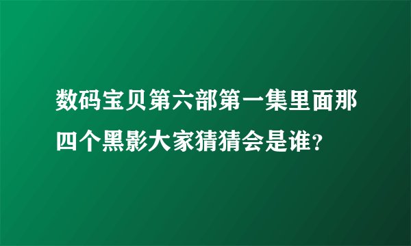 数码宝贝第六部第一集里面那四个黑影大家猜猜会是谁？