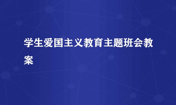 学生爱国主义教育主题班会教案