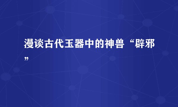 漫谈古代玉器中的神兽“辟邪”
