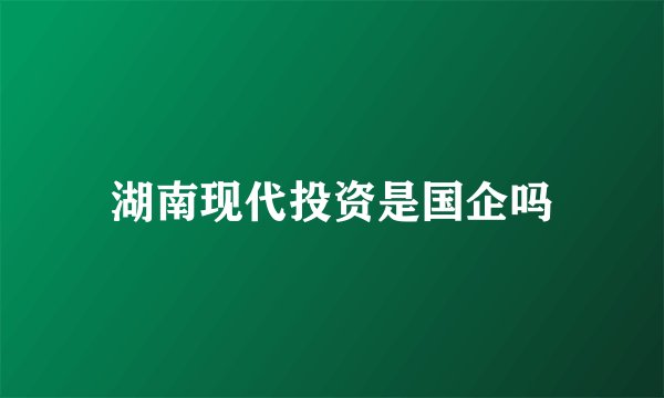 湖南现代投资是国企吗