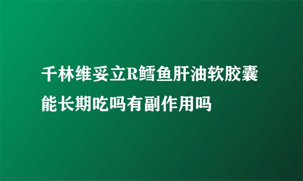 千林维妥立R鳕鱼肝油软胶囊能长期吃吗有副作用吗