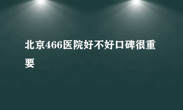 北京466医院好不好口碑很重要