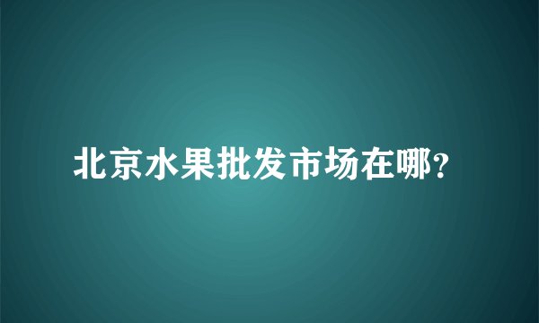 北京水果批发市场在哪？
