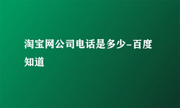 淘宝网公司电话是多少-百度知道