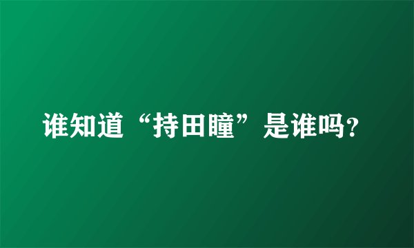 谁知道“持田瞳”是谁吗？
