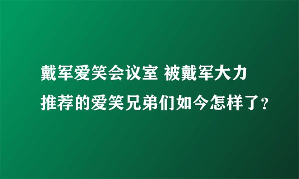 戴军爱笑会议室 被戴军大力推荐的爱笑兄弟们如今怎样了?