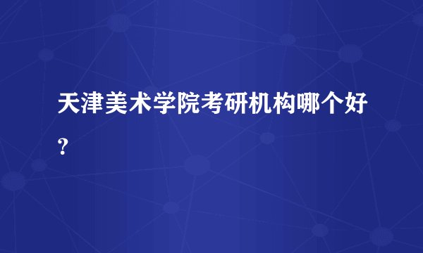 天津美术学院考研机构哪个好？