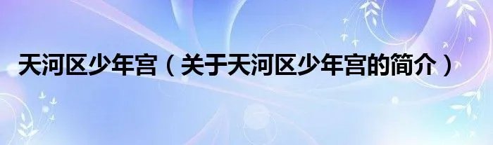 天河区少年宫(关于天河区少年宫的简介)