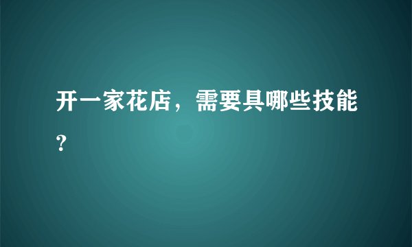 开一家花店，需要具哪些技能？