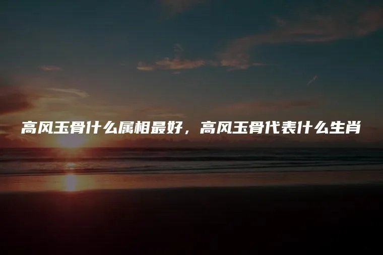 高风玉骨什么属相最好，高风玉骨代表什么生肖