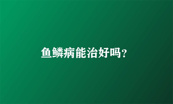 鱼鳞病能治好吗？