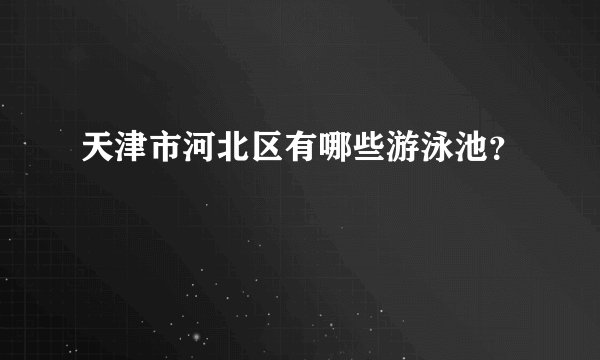 天津市河北区有哪些游泳池？