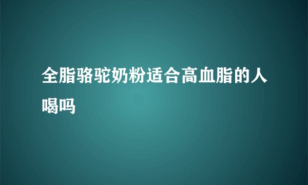 全脂骆驼奶粉适合高血脂的人喝吗