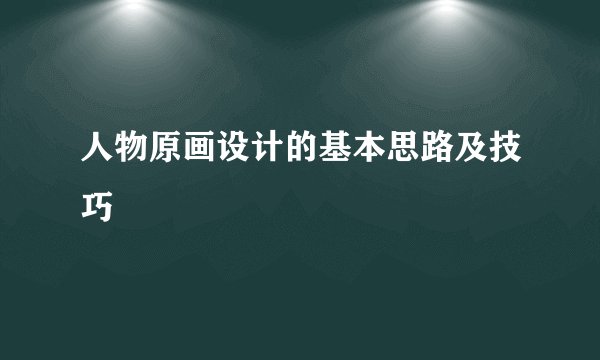 人物原画设计的基本思路及技巧