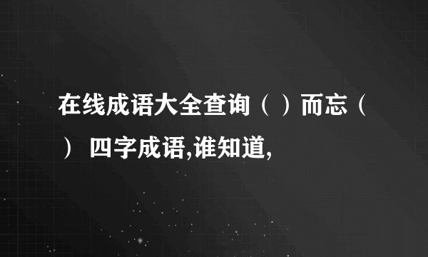 在线成语大全查询()而忘() 四字成语,谁知道,