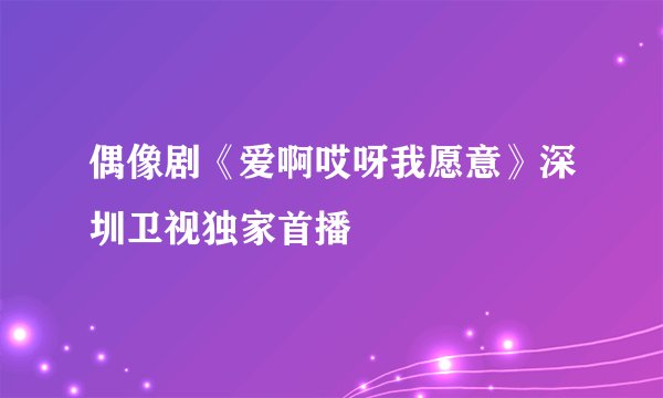 偶像剧《爱啊哎呀我愿意》深圳卫视独家首播