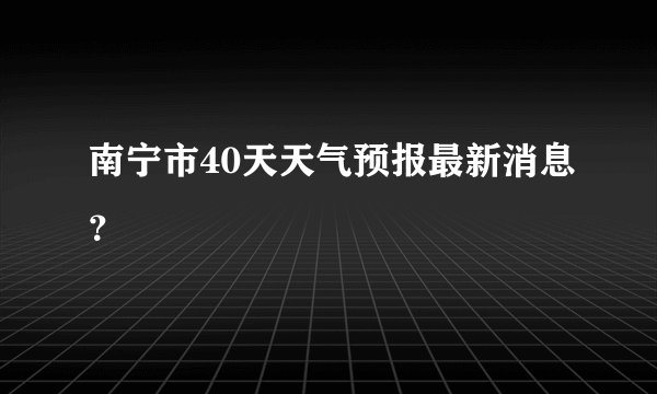 南宁市40天天气预报最新消息？
