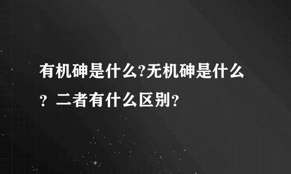 有机砷是什么?无机砷是什么？二者有什么区别？