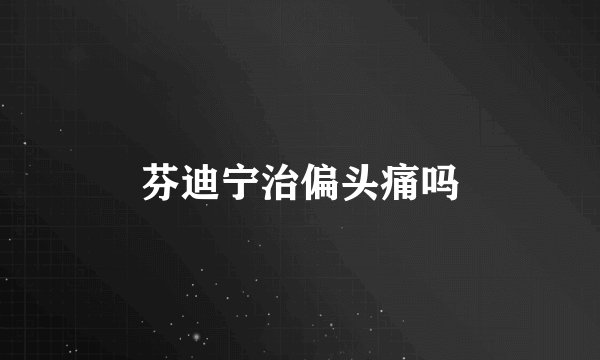 芬迪宁治偏头痛吗
