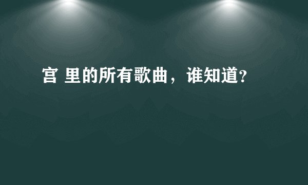 宫 里的所有歌曲，谁知道？