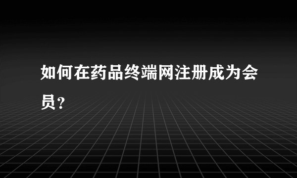 如何在药品终端网注册成为会员？