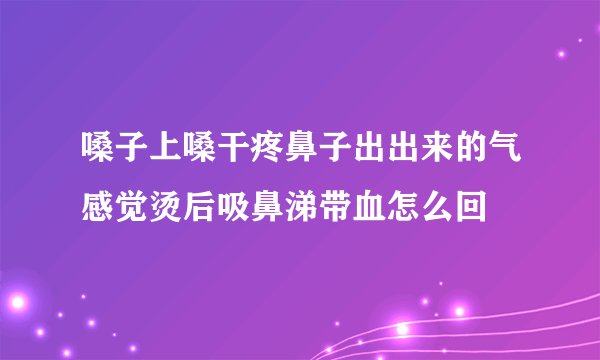 嗓子上嗓干疼鼻子出出来的气感觉烫后吸鼻涕带血怎么回