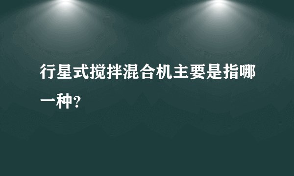 行星式搅拌混合机主要是指哪一种？
