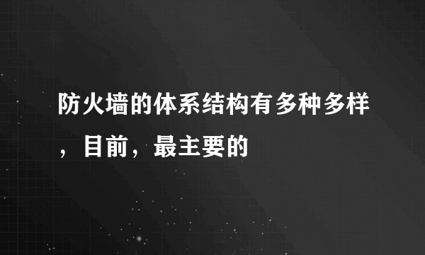 防火墙的体系结构有多种多样，目前，最主要的