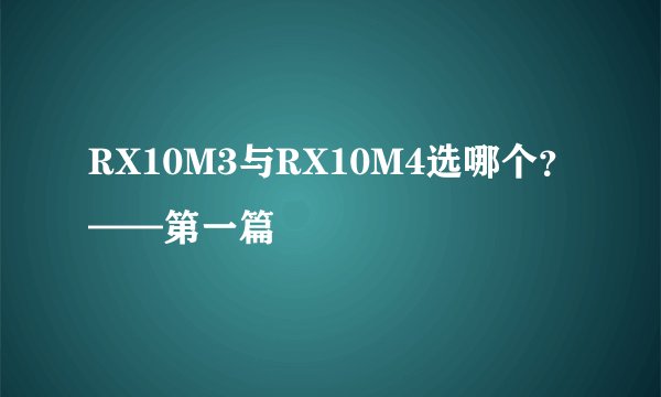 RX10M3与RX10M4选哪个?——第一篇