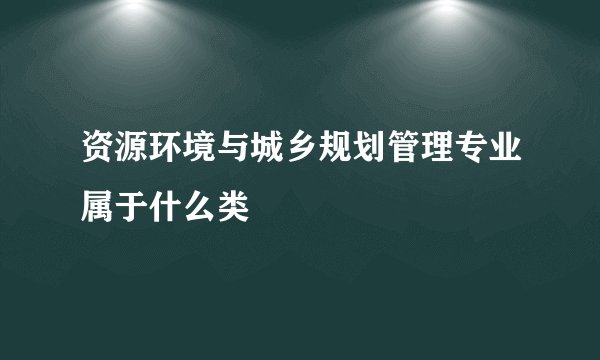 资源环境与城乡规划管理专业属于什么类