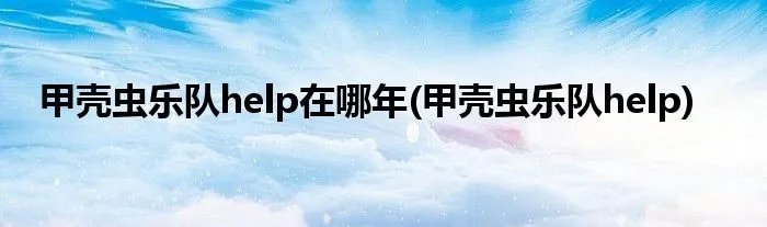 甲壳虫乐队help在哪年(甲壳虫乐队help)