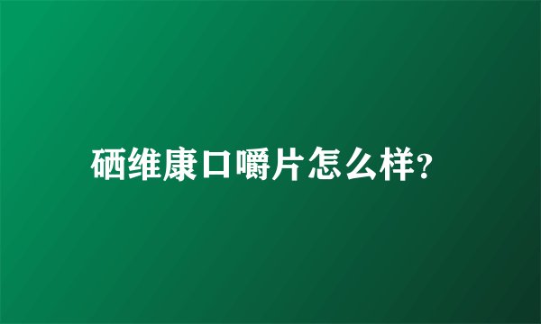 硒维康口嚼片怎么样？