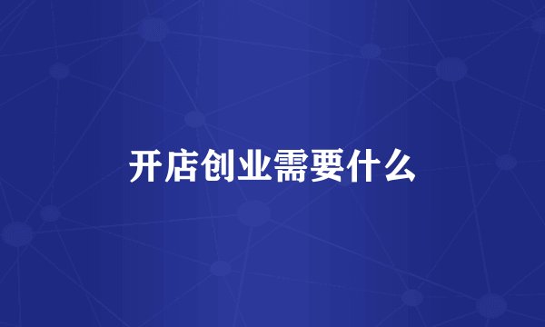 开店创业需要什么