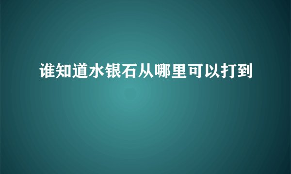 谁知道水银石从哪里可以打到