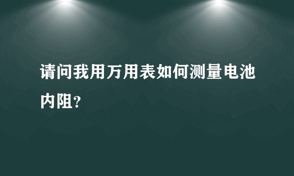 请问我用万用表如何测量电池内阻?