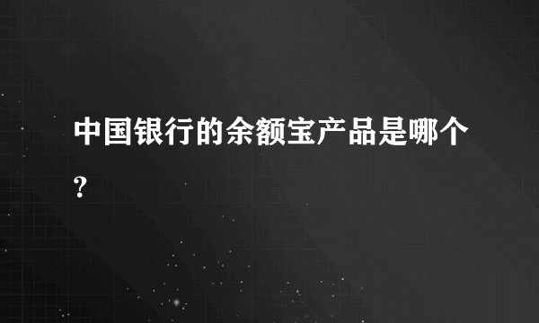 中国银行的余额宝产品是哪个？