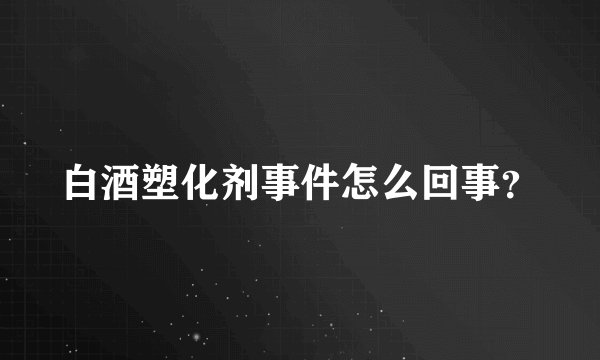 白酒塑化剂事件怎么回事?
