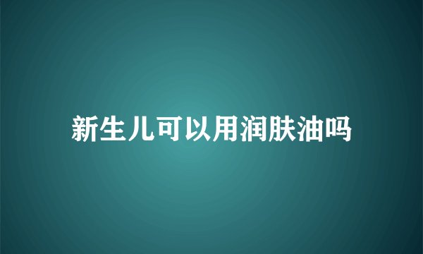 新生儿可以用润肤油吗