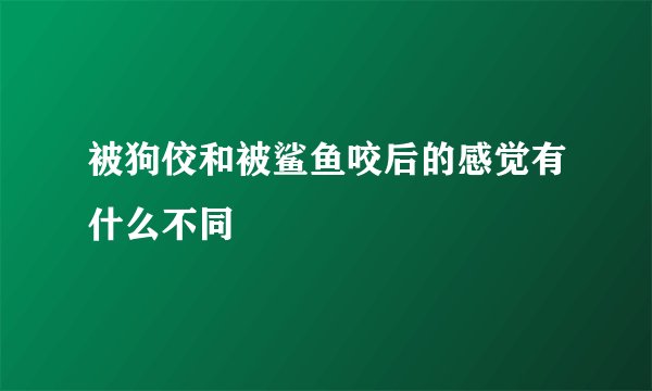 被狗佼和被鲨鱼咬后的感觉有什么不同