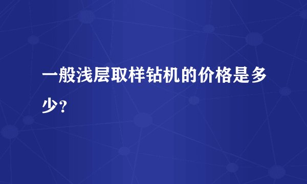 一般浅层取样钻机的价格是多少？
